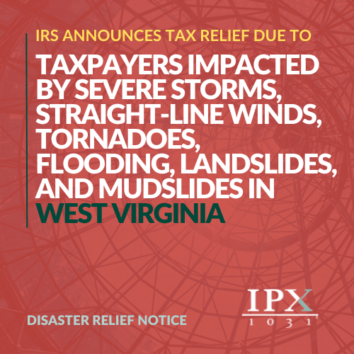 Disaster Relief Website Region Popup (WV) IRS tax relief for West Virginia taxpayers impacted by storms, winds, tornadoes, flooding, landslides, and mudslides. Disaster relief notice from IPX1031.