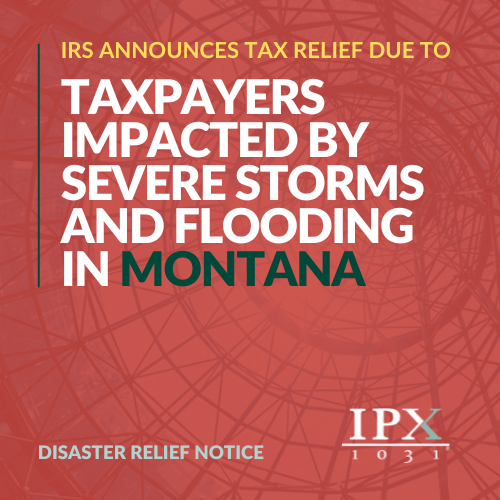 IRS announces tax relief for taxpayers in Montana impacted by severe storms and flooding; disaster relief notice from IPX 1031.